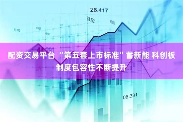 配资交易平台 “第五套上市标准”蓄新能 科创板制度包容性不断提升