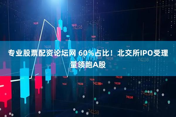 专业股票配资论坛网 60%占比！北交所IPO受理量领跑A股