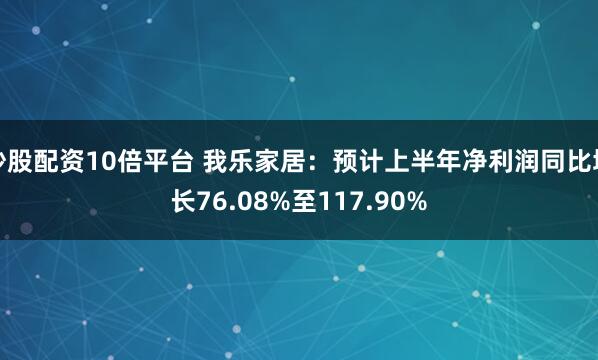 炒股配资10倍平台 我乐家居：预计上半年净利润同比增长76.08%至117.90%