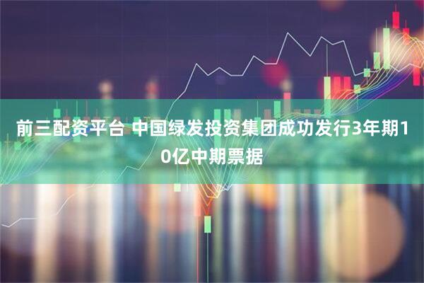 前三配资平台 中国绿发投资集团成功发行3年期10亿中期票据