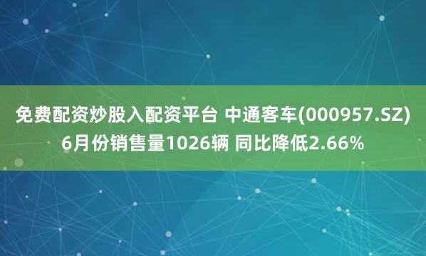 免费配资炒股入配资平台 中通客车(000957.SZ)6月份销售量1026辆 同比降低2.66%