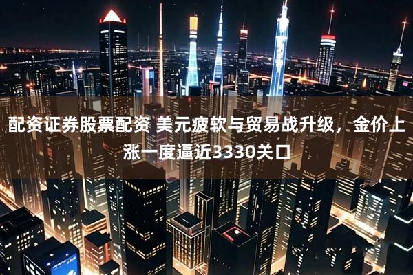 配资证券股票配资 美元疲软与贸易战升级，金价上涨一度逼近3330关口