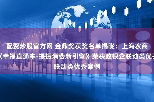 配资炒股官方网 金鼎奖获奖名单揭晓：上海农商银行《幸福直通车·提振消费新引擎》荣获政银企联动类优秀案例
