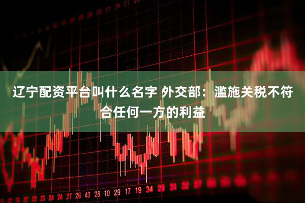 辽宁配资平台叫什么名字 外交部：滥施关税不符合任何一方的利益