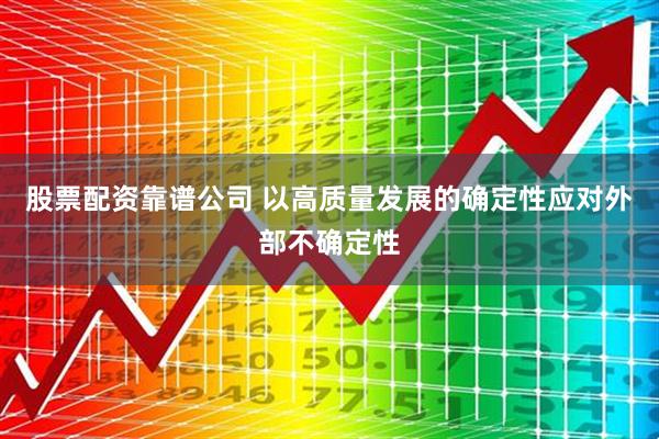 股票配资靠谱公司 以高质量发展的确定性应对外部不确定性