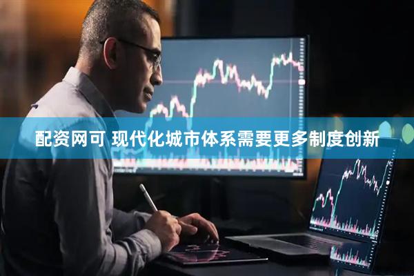 配资网可 现代化城市体系需要更多制度创新