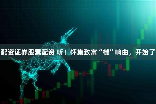 配资证券股票配资 听！怀集致富“椒”响曲，开始了