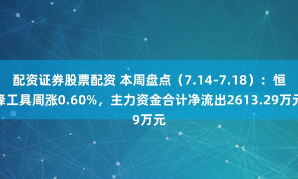 配资证券股票配资 本周盘点（7.14-7.18）：恒锋工具周涨0.60%，主力资金合计净流出2613.29万元