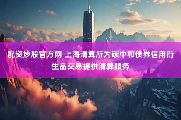 配资炒股官方网 上海清算所为碳中和债券信用衍生品交易提供清算服务