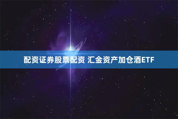配资证券股票配资 汇金资产加仓酒ETF