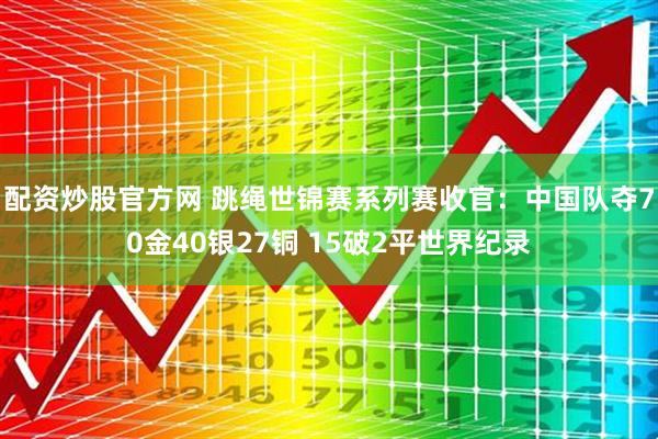 配资炒股官方网 跳绳世锦赛系列赛收官：中国队夺70金40银27铜 15破2平世界纪录