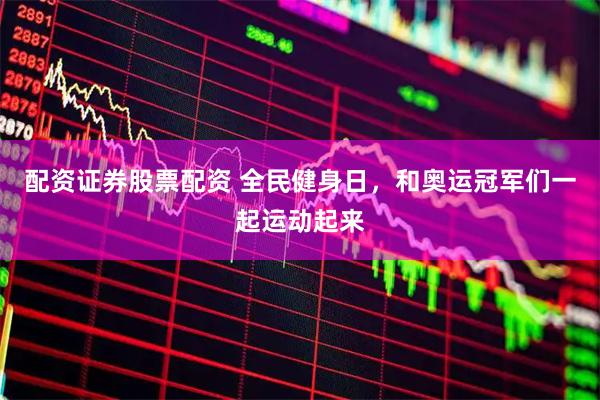 配资证券股票配资 全民健身日，和奥运冠军们一起运动起来