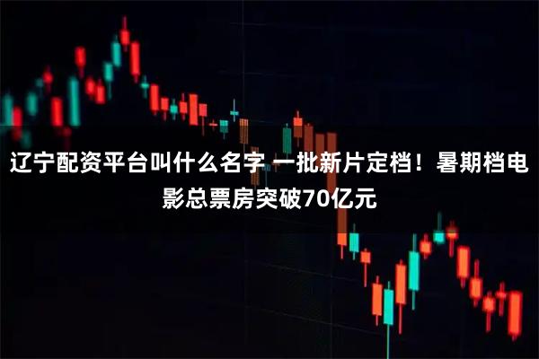 辽宁配资平台叫什么名字 一批新片定档！暑期档电影总票房突破70亿元