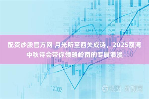 配资炒股官方网 月光所至西关成诗，2025荔湾中秋诗会带你领略岭南的专属浪漫