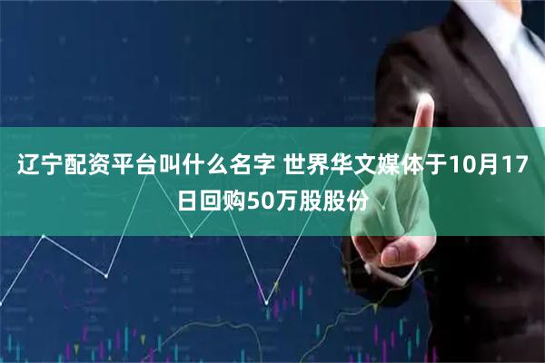 辽宁配资平台叫什么名字 世界华文媒体于10月17日回购50万股股份