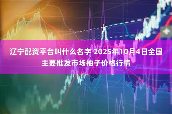 辽宁配资平台叫什么名字 2025年10月4日全国主要批发市场柚子价格行情