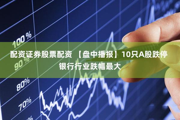 配资证券股票配资 【盘中播报】10只A股跌停 银行行业跌幅最大