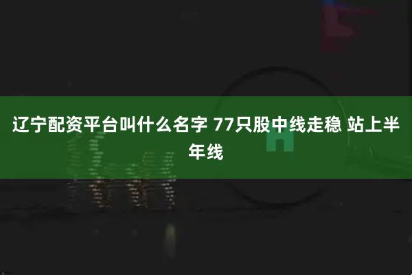 辽宁配资平台叫什么名字 77只股中线走稳 站上半年线
