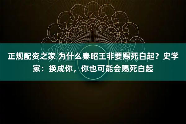 正规配资之家 为什么秦昭王非要赐死白起？史学家：换成你，你也可能会赐死白起